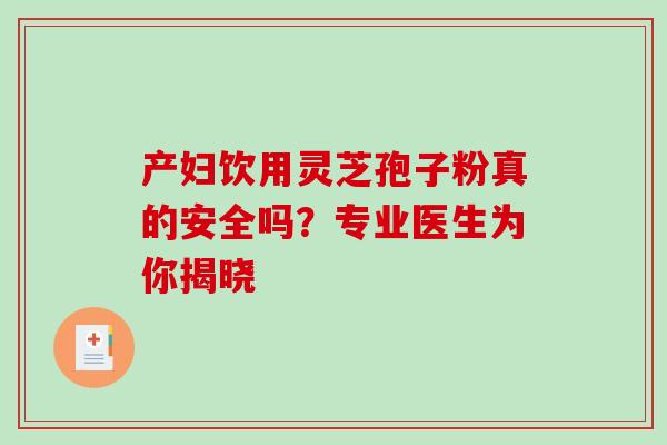 产妇饮用灵芝孢子粉真的安全吗？专业医生为你揭晓