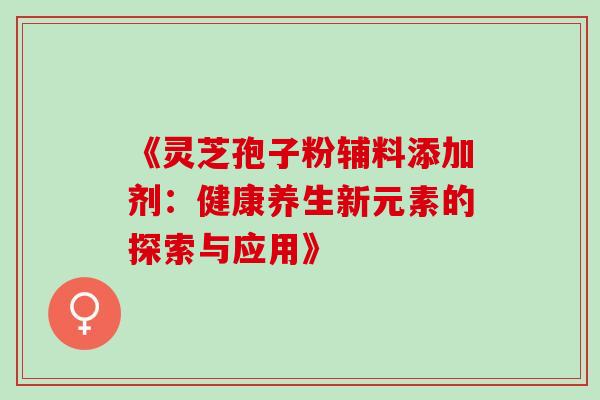 《灵芝孢子粉辅料添加剂:健康养生新元素的探索与应用》 《灵芝孢子粉辅料添加剂:健康养生新元素的探索与应用》
