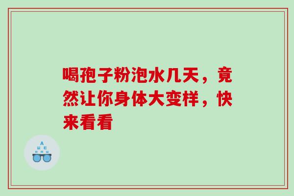 喝孢子粉泡水几天，竟然让你身体大变样，快来看看