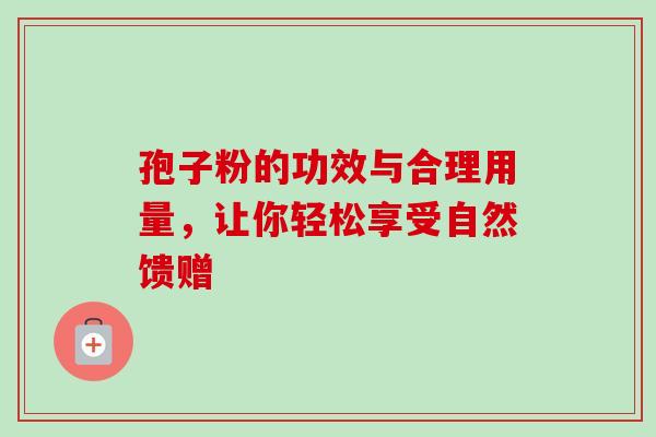孢子粉的功效与合理用量,让你轻松享受自然馈赠 孢子粉的功效与合理用量,让你轻松享受自然馈赠