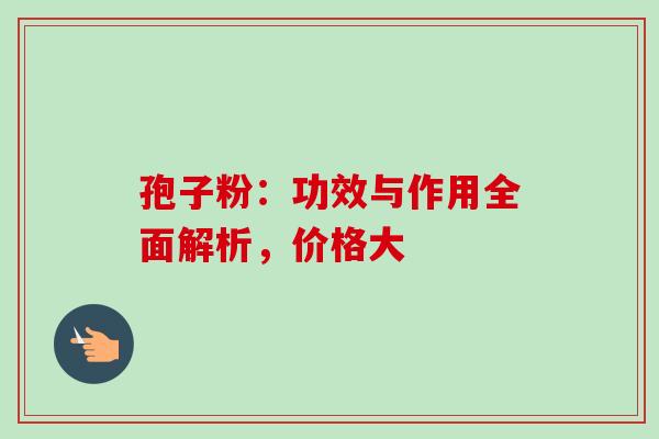 孢子粉:功效与作用全面解析,价格大 孢子粉:功效与作用全面解析,价格大