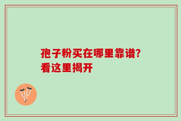 孢子粉买在哪里靠谱?看这里揭开 孢子粉买在哪里靠谱?看这里揭开