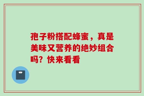 孢子粉搭配蜂蜜,真是美味又营养的绝妙组合吗?快来看看 孢子粉搭配蜂蜜,真是美味又营养的绝妙组合吗?快来看看