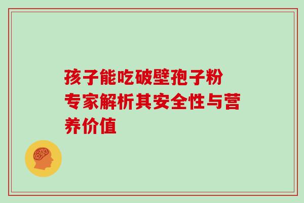 孩子能吃破壁孢子粉 专家解析其安全性与营养价值 孩子能吃破壁孢子粉 专家解析其安全性与营养价值