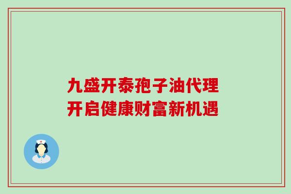 九盛开泰孢子油代理 开启健康财富新机遇