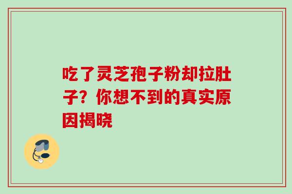 吃了灵芝孢子粉却拉肚子？你想不到的真实原因揭晓