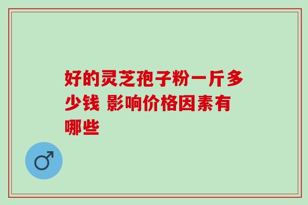 好的灵芝孢子粉一斤多少钱 影响价格因素有哪些