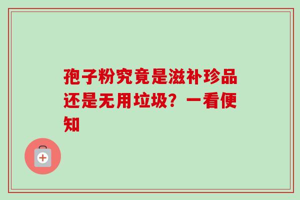 孢子粉究竟是滋补珍品还是无用垃圾?一看便知 孢子粉究竟是滋补珍品还是无用垃圾?一看便知