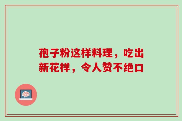 孢子粉这样料理，吃出新花样，令人赞不绝口