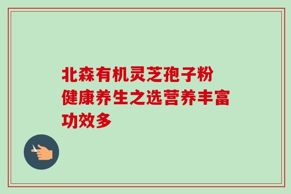 北森有机灵芝孢子粉 健康养生之选营养丰富功效多 北森有机灵芝孢子粉 健康养生之选营养丰富功效多