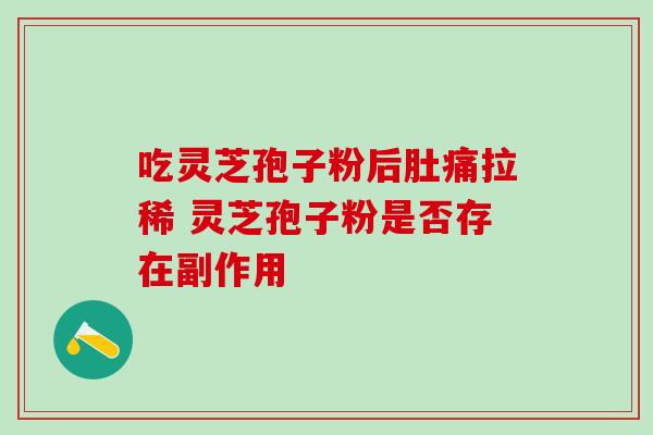 吃灵芝孢子粉后肚痛拉稀 灵芝孢子粉是否存在副作用 吃灵芝孢子粉后肚痛拉稀 灵芝孢子粉是否存在副作用