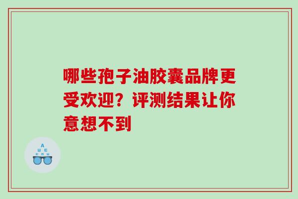 哪些孢子油胶囊品牌更受欢迎？评测结果让你意想不到