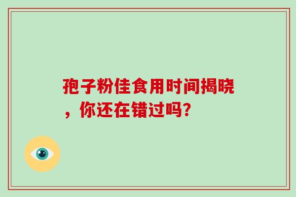 孢子粉佳食用时间揭晓，你还在错过吗？