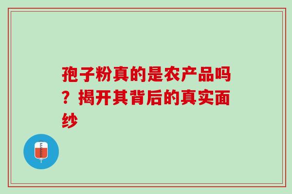 孢子粉真的是农产品吗?揭开其背后的真实面纱 孢子粉真的是农产品吗?揭开其背后的真实面纱