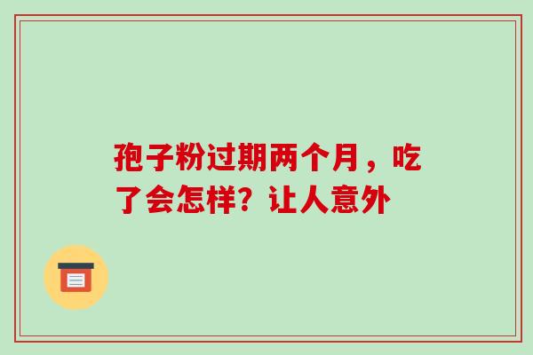 孢子粉过期两个月，吃了会怎样？让人意外
