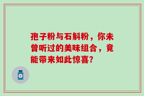 孢子粉与石斛粉,你未曾听过的美味组合,竟能带来如此惊喜? 孢子粉与石斛粉,你未曾听过的美味组合,竟能带来如此惊喜?