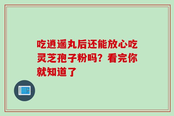 吃逍遥丸后还能放心吃灵芝孢子粉吗?看完你就知道了 吃逍遥丸后还能放心吃灵芝孢子粉吗?看完你就知道了
