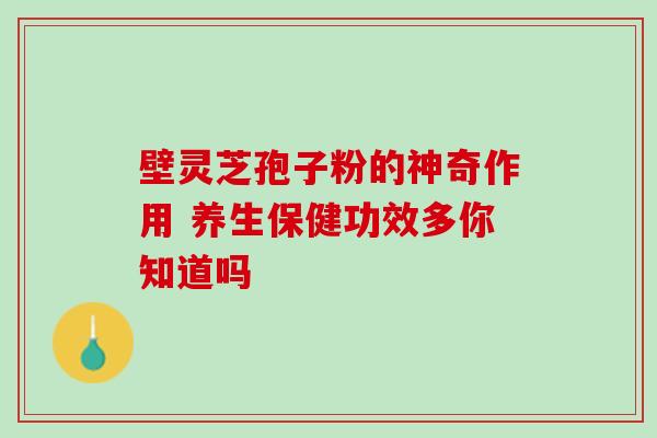 壁灵芝孢子粉的神奇作用 养生保健功效多你知道吗 壁灵芝孢子粉的神奇作用 养生保健功效多你知道吗