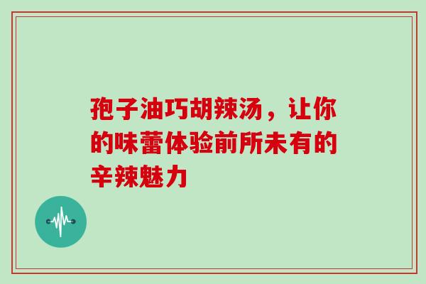 孢子油巧胡辣汤,让你的味蕾体验前所未有的辛辣魅力 孢子油巧胡辣汤,让你的味蕾体验前所未有的辛辣魅力