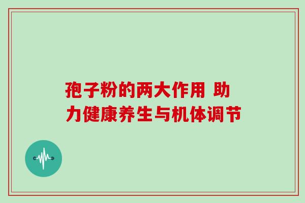 孢子粉的两大作用 助力健康养生与机体调节 孢子粉的两大作用 助力健康养生与机体调节