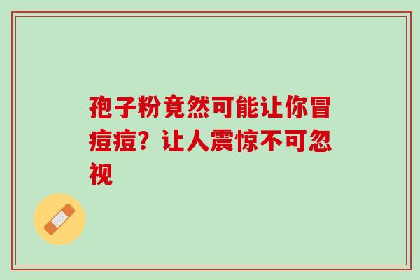 孢子粉竟然可能让你冒痘痘?让人震惊不可忽视 孢子粉竟然可能让你冒痘痘?让人震惊不可忽视