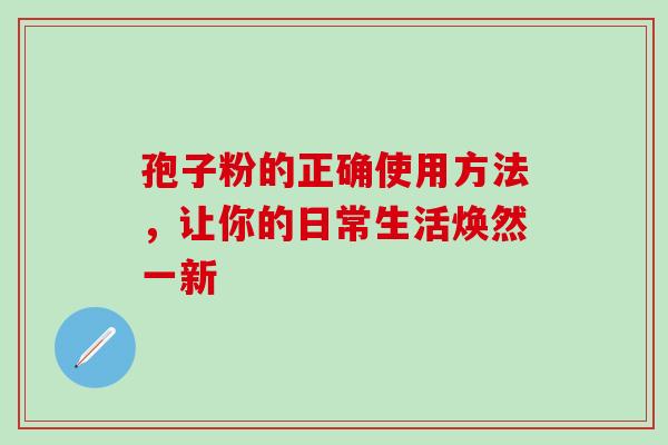 孢子粉的正确使用方法，让你的日常生活焕然一新