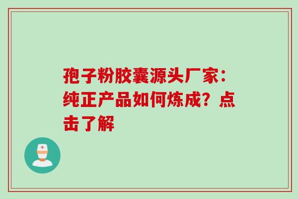 孢子粉胶囊源头厂家:纯正产品如何炼成?点击了解 孢子粉胶囊源头厂家:纯正产品如何炼成?点击了解