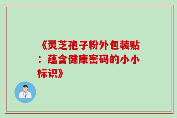 《灵芝孢子粉外包装贴:蕴含健康密码的小小标识》 《灵芝孢子粉外包装贴:蕴含健康密码的小小标识》
