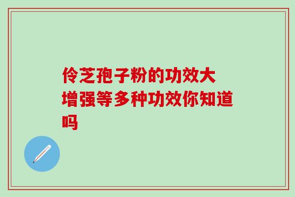 伶芝孢子粉的功效大 增强等多种功效你知道吗 伶芝孢子粉的功效大 增强等多种功效你知道吗