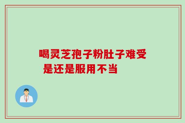 喝灵芝孢子粉肚子难受 是还是服用不当 喝灵芝孢子粉肚子难受 是还是服用不当