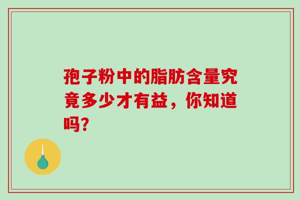 孢子粉中的脂肪含量究竟多少才有益,你知道吗? 孢子粉中的脂肪含量究竟多少才有益,你知道吗?
