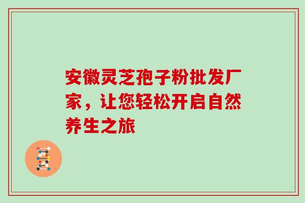 安徽灵芝孢子粉批发厂家,让您轻松开启自然养生之旅 安徽灵芝孢子粉批发厂家,让您轻松开启自然养生之旅