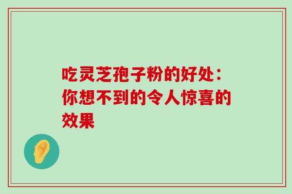 吃灵芝孢子粉的好处:你想不到的令人惊喜的效果 吃灵芝孢子粉的好处:你想不到的令人惊喜的效果