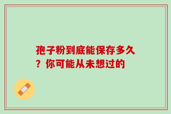 孢子粉到底能保存多久?你可能从未想过的 孢子粉到底能保存多久?你可能从未想过的