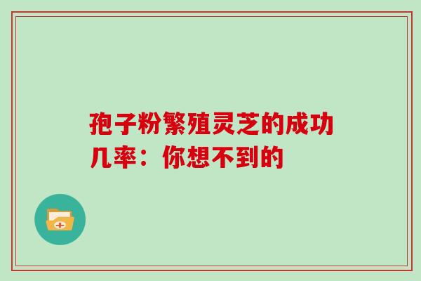 孢子粉繁殖灵芝的成功几率:你想不到的 孢子粉繁殖灵芝的成功几率:你想不到的