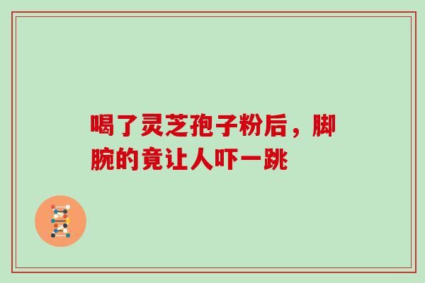 喝了灵芝孢子粉后,脚腕的竟让人吓一跳 喝了灵芝孢子粉后,脚腕的竟让人吓一跳