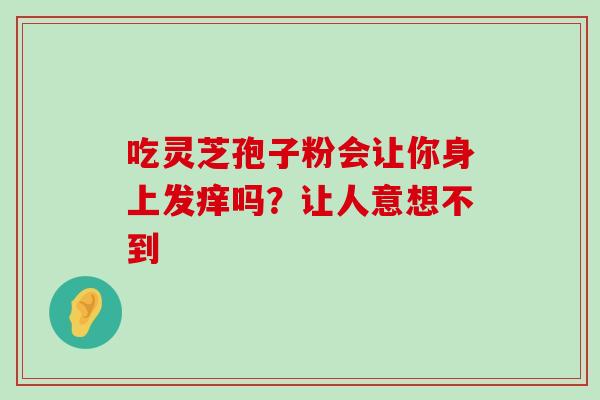 吃灵芝孢子粉会让你身上发痒吗?让人意想不到 吃灵芝孢子粉会让你身上发痒吗?让人意想不到