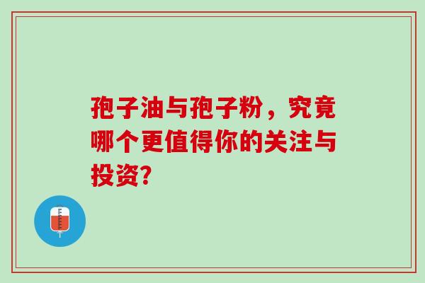 孢子油与孢子粉,究竟哪个更值得你的关注与投资? 孢子油与孢子粉,究竟哪个更值得你的关注与投资?