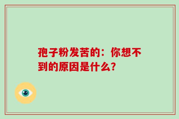孢子粉发苦的:你想不到的原因是什么? 孢子粉发苦的:你想不到的原因是什么?