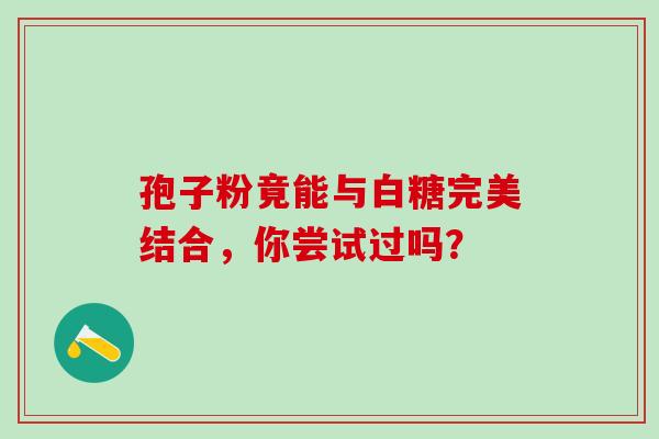 孢子粉竟能与白糖完美结合,你尝试过吗? 孢子粉竟能与白糖完美结合,你尝试过吗?