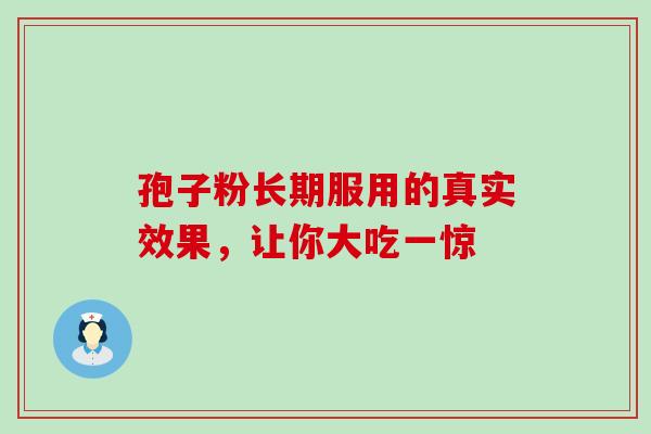 孢子粉长期服用的真实效果,让你大吃一惊 孢子粉长期服用的真实效果,让你大吃一惊