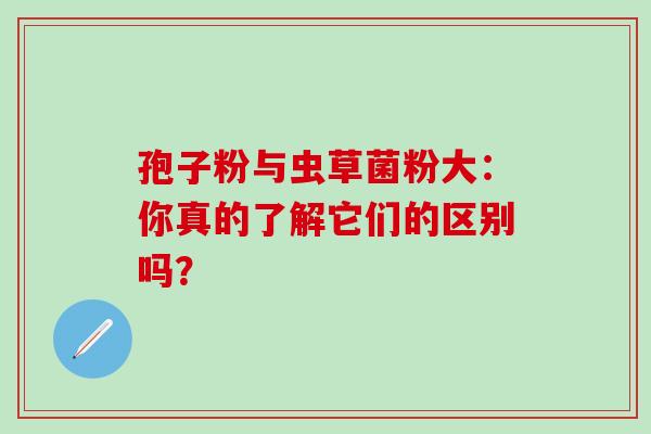 孢子粉与虫草菌粉大:你真的了解它们的区别吗? 孢子粉与虫草菌粉大:你真的了解它们的区别吗?