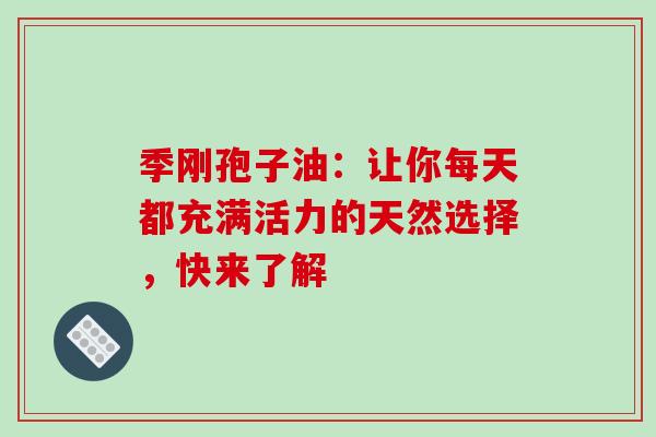季刚孢子油：让你每天都充满活力的天然选择，快来了解