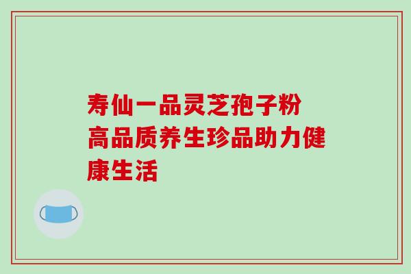 寿仙一品灵芝孢子粉 高品质养生珍品助力健康生活