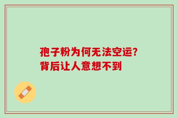 孢子粉为何无法空运?背后让人意想不到 孢子粉为何无法空运?背后让人意想不到