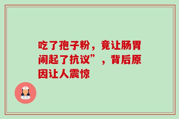 吃了孢子粉,竟让肠胃闹起了抗议”,背后原因让人震惊 吃了孢子粉,竟让肠胃闹起了抗议”,背后原因让人震惊