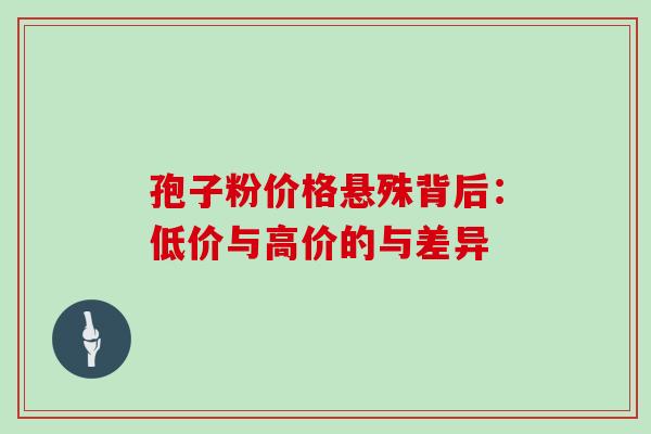 孢子粉价格悬殊背后:低价与高价的与差异 孢子粉价格悬殊背后:低价与高价的与差异