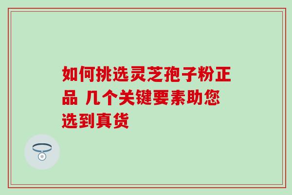 如何挑选灵芝孢子粉正品 几个关键要素助您选到真货 如何挑选灵芝孢子粉正品 几个关键要素助您选到真货