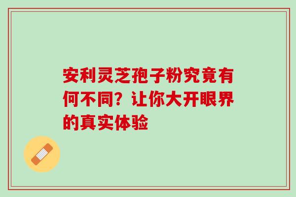 安利灵芝孢子粉究竟有何不同?让你大开眼界的真实体验 安利灵芝孢子粉究竟有何不同?让你大开眼界的真实体验
