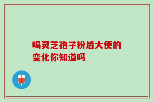 喝灵芝孢子粉后大便的变化你知道吗 喝灵芝孢子粉后大便的变化你知道吗